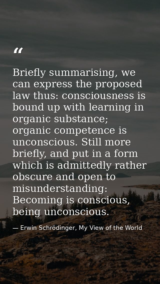 Briefly summarising, we can express the proposed law thus: consciousness is bound up with learning in organic substance; — Erwin Schrödinger, My View of the World