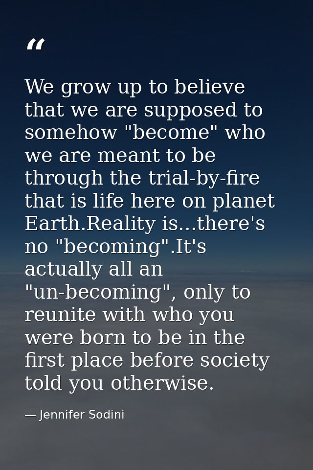 We grow up to believe that we are supposed to somehow "become" who we are meant to be through the trial-by-fire that is  — Jennifer Sodini