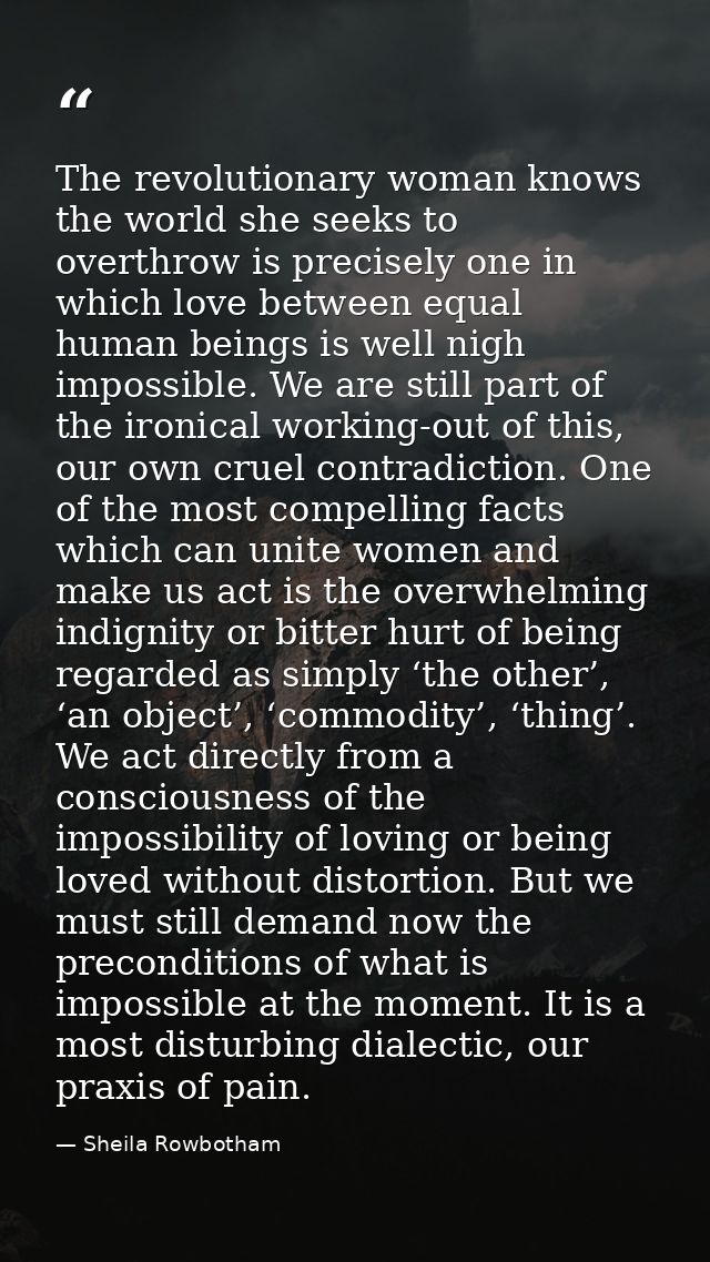 The revolutionary woman knows the world she seeks to overthrow is precisely one in which love between equal human beings — Sheila Rowbotham