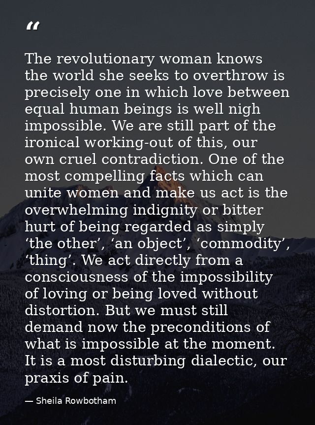 The revolutionary woman knows the world she seeks to overthrow is precisely one in which love between equal human beings — Sheila Rowbotham