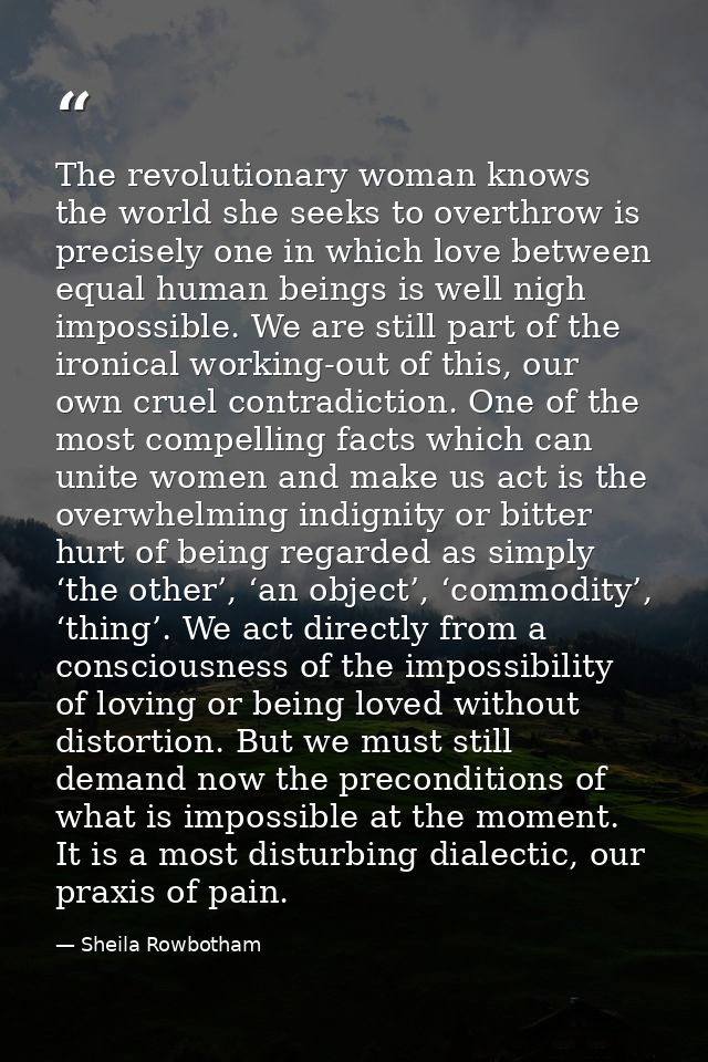 The revolutionary woman knows the world she seeks to overthrow is precisely one in which love between equal human beings — Sheila Rowbotham