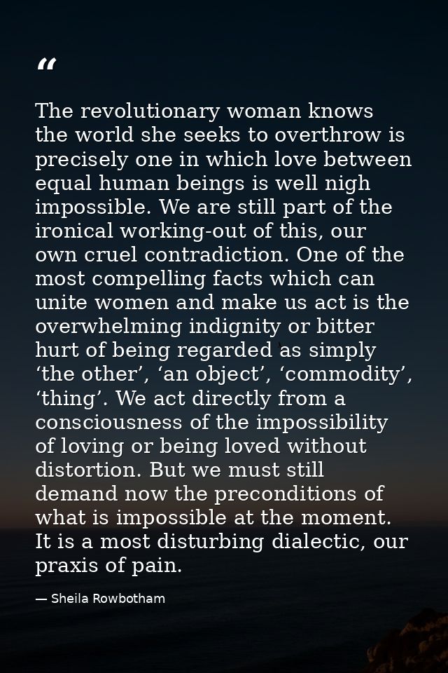 The revolutionary woman knows the world she seeks to overthrow is precisely one in which love between equal human beings — Sheila Rowbotham