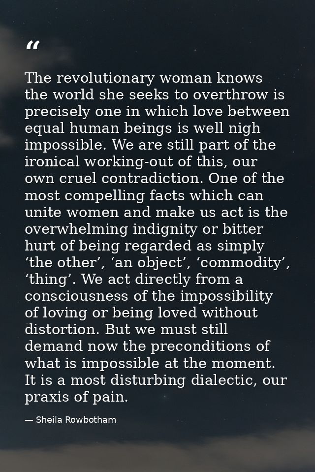 The revolutionary woman knows the world she seeks to overthrow is precisely one in which love between equal human beings — Sheila Rowbotham