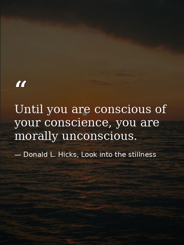 Until you are conscious of your conscience, you are morally unconscious. — Donald L. Hicks, Look into the stillness