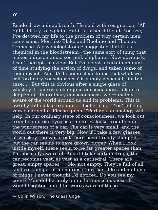 Reade drew a deep breath. He said with resignation, "All right. I'll try to explain. But it's rather difficult. You see, — Colin Wilson, The Glass Cage