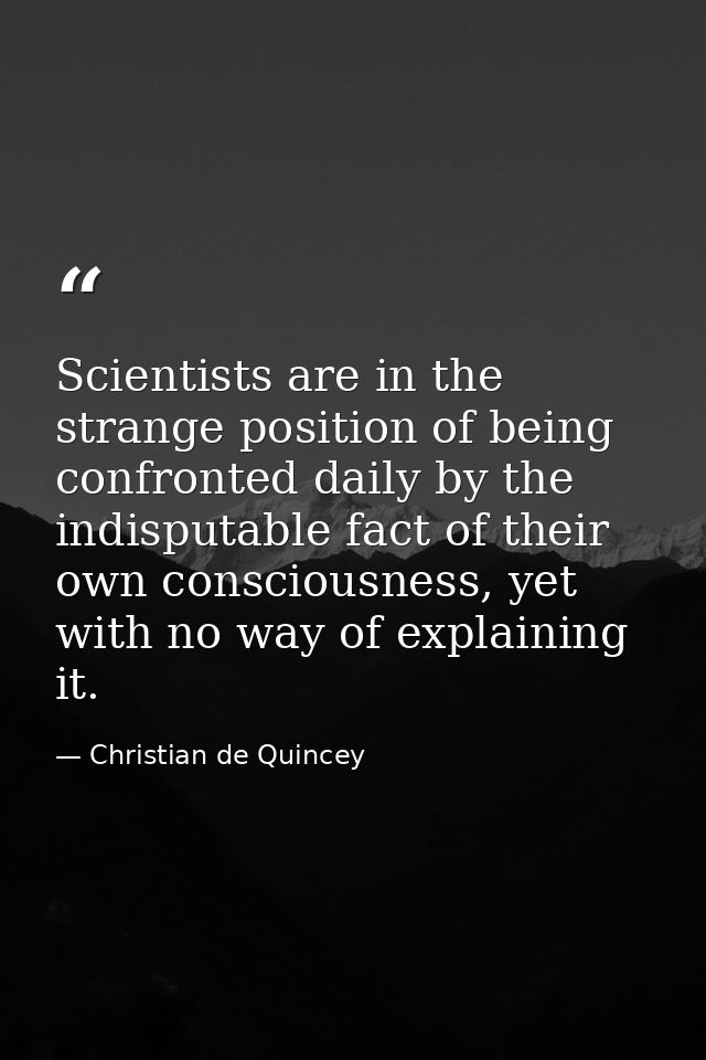 Scientists are in the strange position of being confronted daily by the indisputable fact of their own consciousness, ye — Christian de Quincey