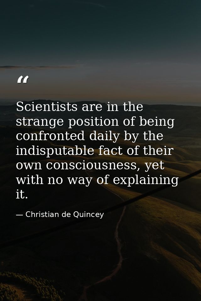 Scientists are in the strange position of being confronted daily by the indisputable fact of their own consciousness, ye — Christian de Quincey