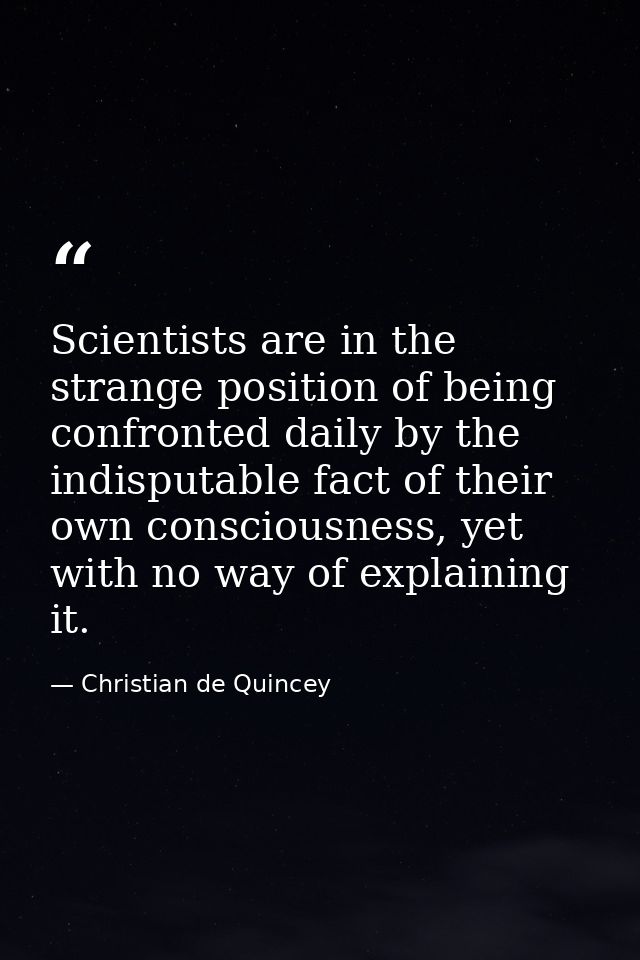 Scientists are in the strange position of being confronted daily by the indisputable fact of their own consciousness, ye — Christian de Quincey