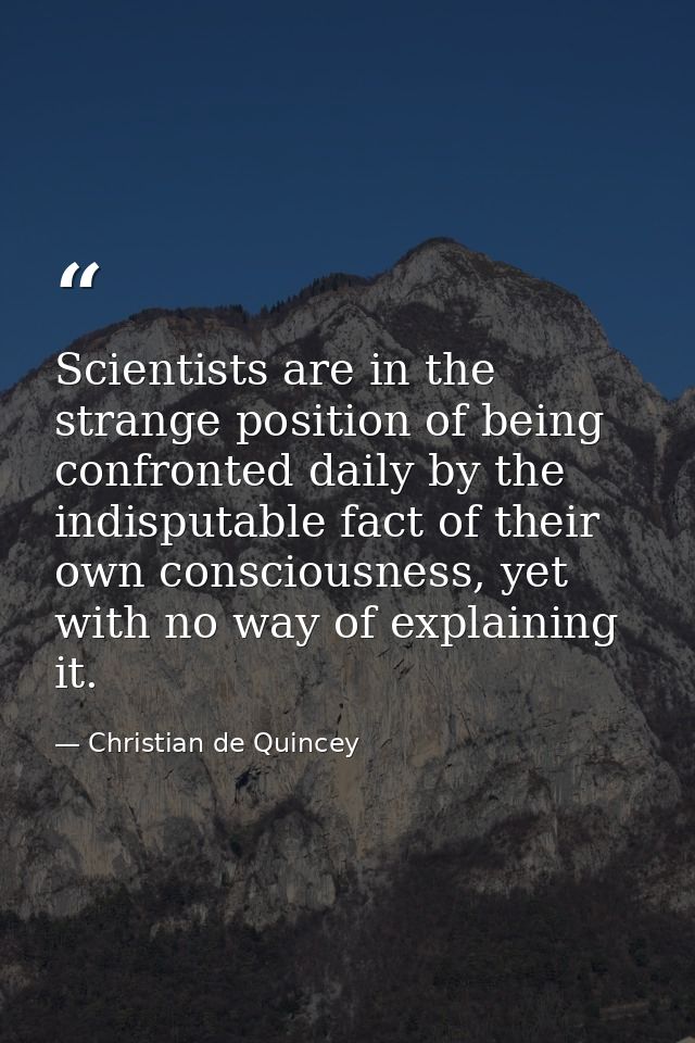 Scientists are in the strange position of being confronted daily by the indisputable fact of their own consciousness, ye — Christian de Quincey