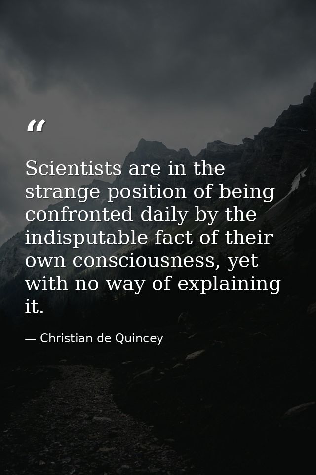 Scientists are in the strange position of being confronted daily by the indisputable fact of their own consciousness, ye — Christian de Quincey