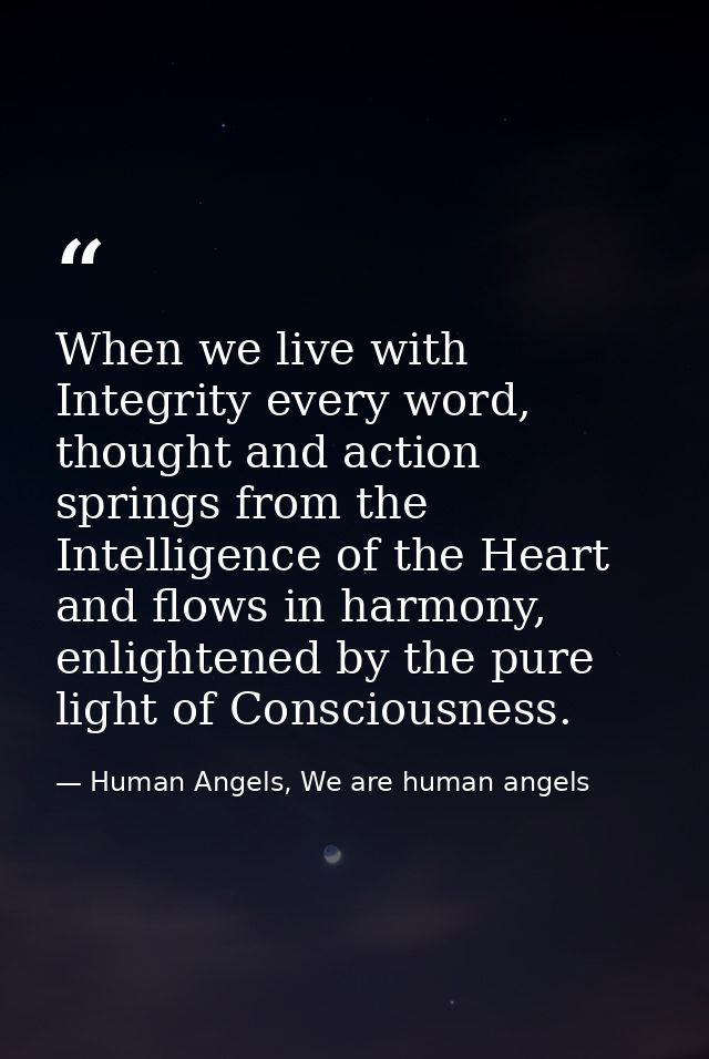 When we live with Integrity every word, thought and action springs from the Intelligence of the Heart and flows in harmo — Human Angels, We are human angels