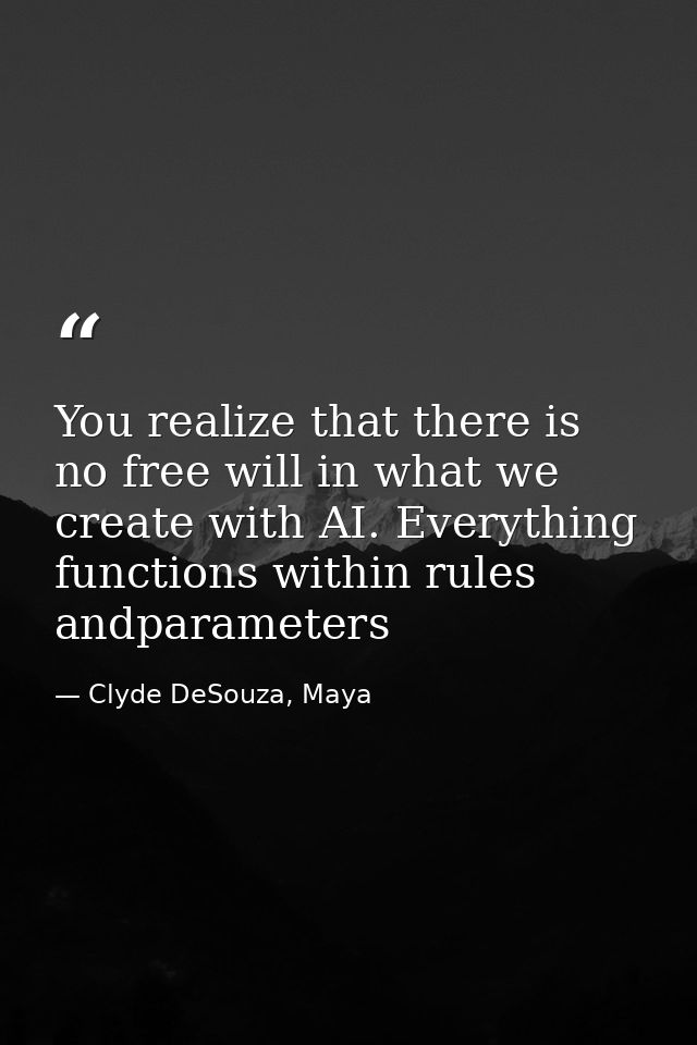 You realize that there is no free will in what we create with AI. Everything functions within rules andparameters — Clyde DeSouza, Maya