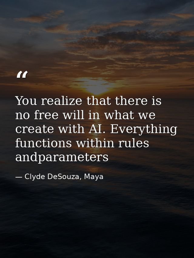 You realize that there is no free will in what we create with AI. Everything functions within rules andparameters — Clyde DeSouza, Maya
