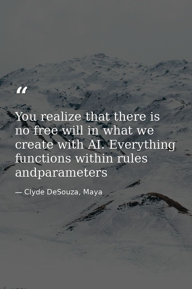 You realize that there is no free will in what we create with AI. Everything functions within rules andparameters — Clyde DeSouza, Maya