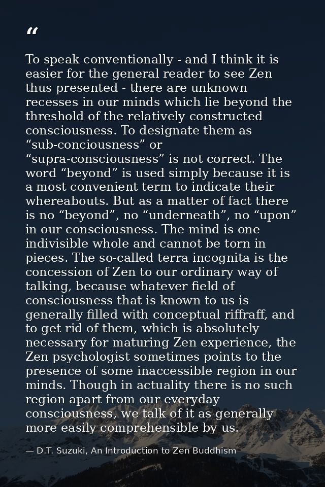 To speak conventionally - and I think it is easier for the general reader to see Zen thus presented - there are unknown  — D.T. Suzuki, An Introduction to Zen Buddhism