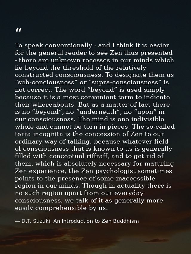 To speak conventionally - and I think it is easier for the general reader to see Zen thus presented - there are unknown  — D.T. Suzuki, An Introduction to Zen Buddhism
