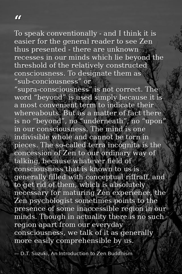 To speak conventionally - and I think it is easier for the general reader to see Zen thus presented - there are unknown  — D.T. Suzuki, An Introduction to Zen Buddhism