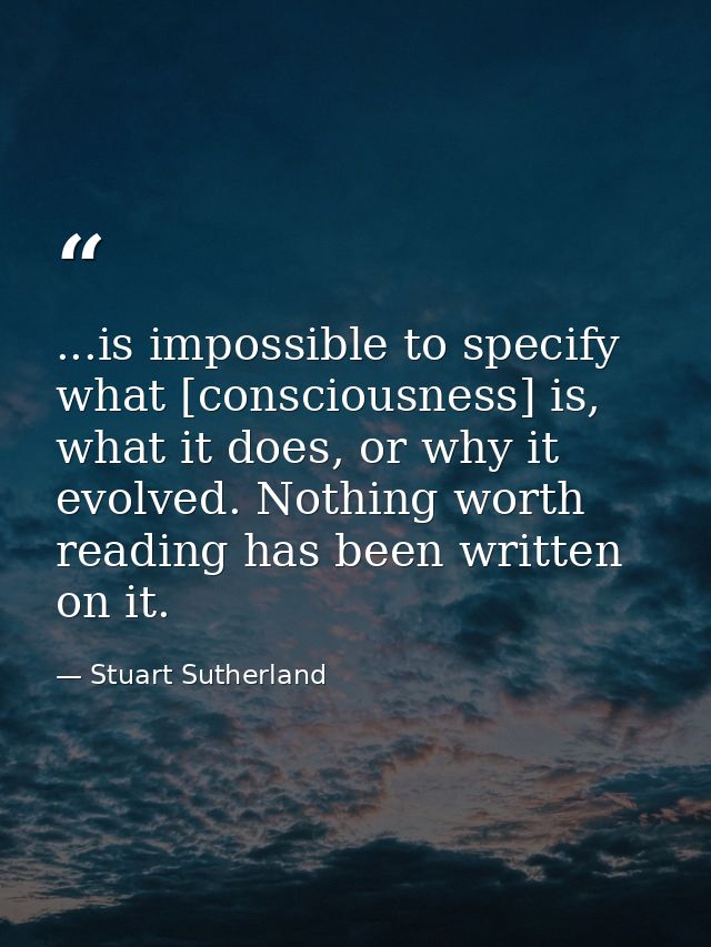 ...is impossible to specify what [consciousness] is, what it does, or why it evolved. Nothing worth reading has been wri — Stuart Sutherland
