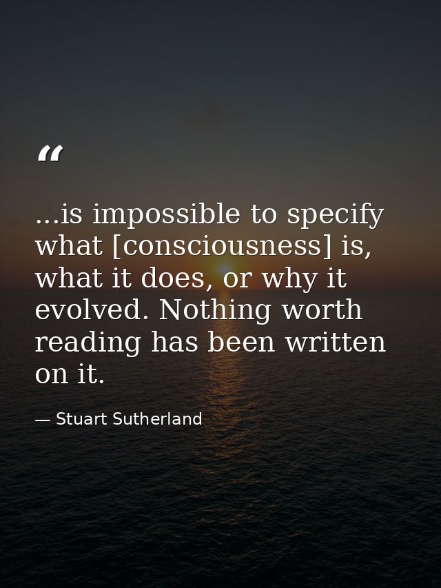 ...is impossible to specify what [consciousness] is, what it does, or why it evolved. Nothing worth reading has been wri — Stuart Sutherland