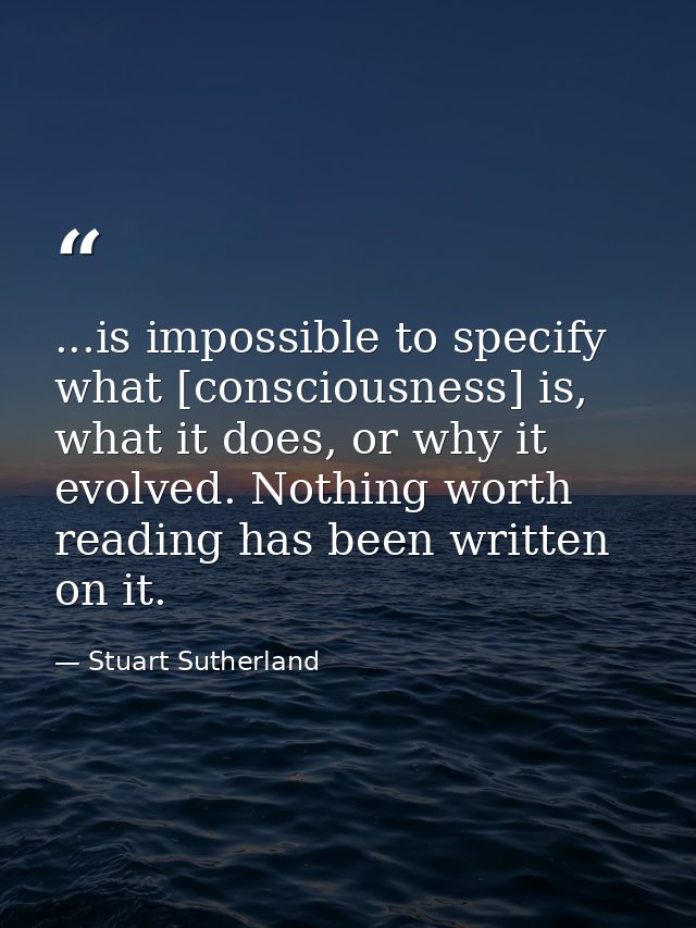 ...is impossible to specify what [consciousness] is, what it does, or why it evolved. Nothing worth reading has been wri — Stuart Sutherland