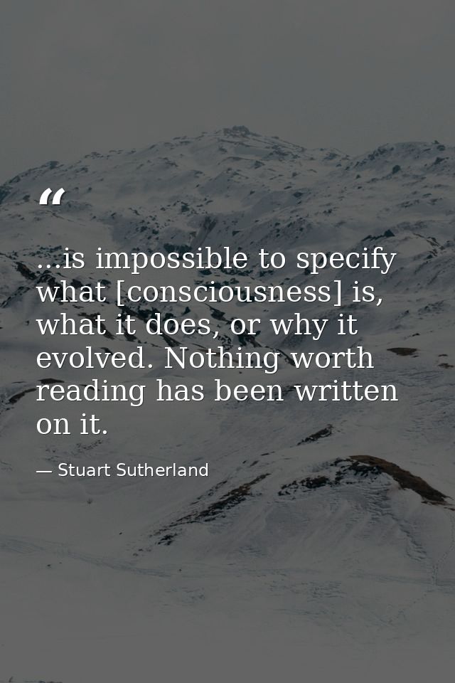 ...is impossible to specify what [consciousness] is, what it does, or why it evolved. Nothing worth reading has been wri — Stuart Sutherland