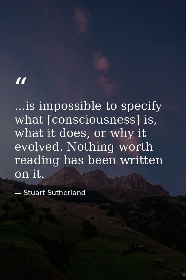 ...is impossible to specify what [consciousness] is, what it does, or why it evolved. Nothing worth reading has been wri — Stuart Sutherland