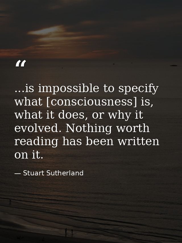 ...is impossible to specify what [consciousness] is, what it does, or why it evolved. Nothing worth reading has been wri — Stuart Sutherland
