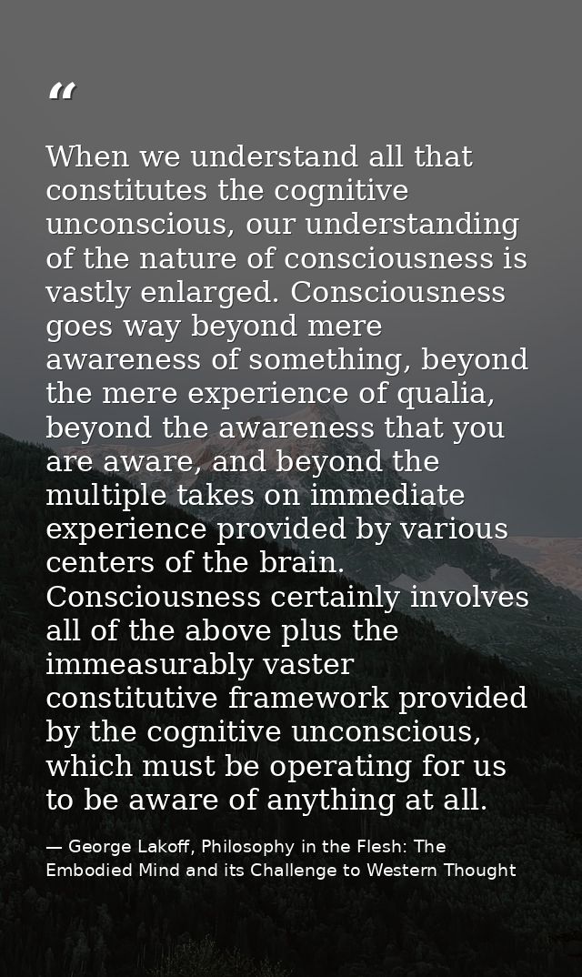 When we understand all that constitutes the cognitive unconscious, our understanding of the nature of consciousness is v — George Lakoff, Philosophy in the Flesh: The Embodied Mind and its Challenge to Western Thought
