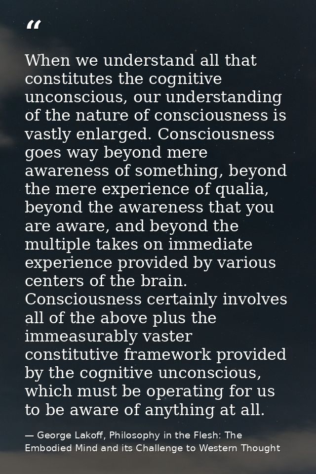 When we understand all that constitutes the cognitive unconscious, our understanding of the nature of consciousness is v — George Lakoff, Philosophy in the Flesh: The Embodied Mind and its Challenge to Western Thought