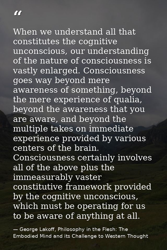 When we understand all that constitutes the cognitive unconscious, our understanding of the nature of consciousness is v — George Lakoff, Philosophy in the Flesh: The Embodied Mind and its Challenge to Western Thought