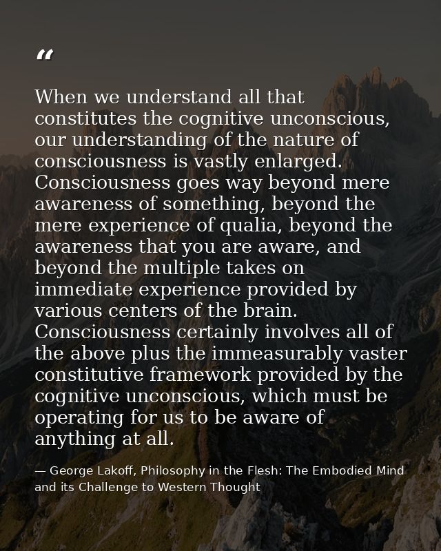 When we understand all that constitutes the cognitive unconscious, our understanding of the nature of consciousness is v — George Lakoff, Philosophy in the Flesh: The Embodied Mind and its Challenge to Western Thought