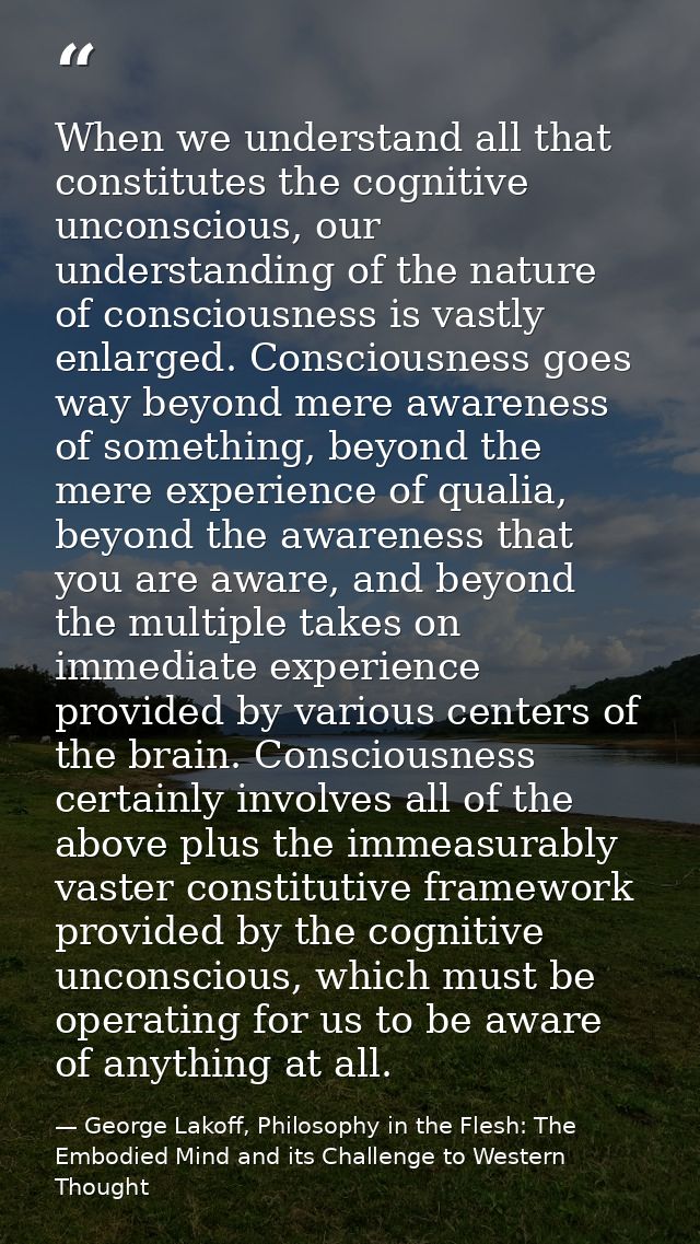 When we understand all that constitutes the cognitive unconscious, our understanding of the nature of consciousness is v — George Lakoff, Philosophy in the Flesh: The Embodied Mind and its Challenge to Western Thought