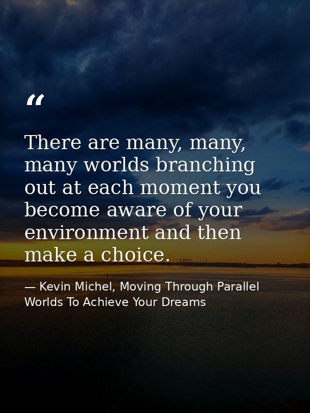 There are many, many, many worlds branching out at each moment you become aware of your environment and then make a choi — Kevin Michel, Moving Through Parallel Worlds To Achieve Your Dreams