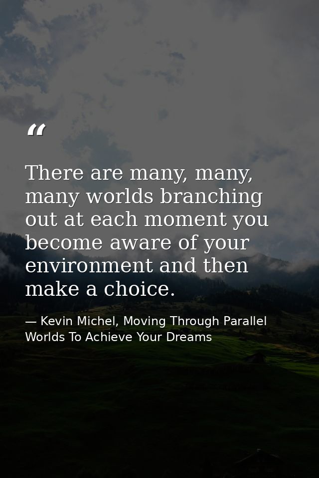 There are many, many, many worlds branching out at each moment you become aware of your environment and then make a choi — Kevin Michel, Moving Through Parallel Worlds To Achieve Your Dreams