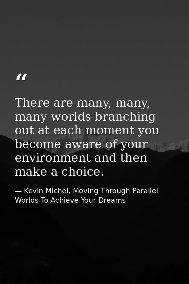 There are many, many, many worlds branching out at each moment you become aware of your environment and then make a choi — Kevin Michel, Moving Through Parallel Worlds To Achieve Your Dreams