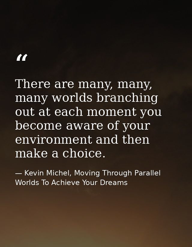 There are many, many, many worlds branching out at each moment you become aware of your environment and then make a choi — Kevin Michel, Moving Through Parallel Worlds To Achieve Your Dreams