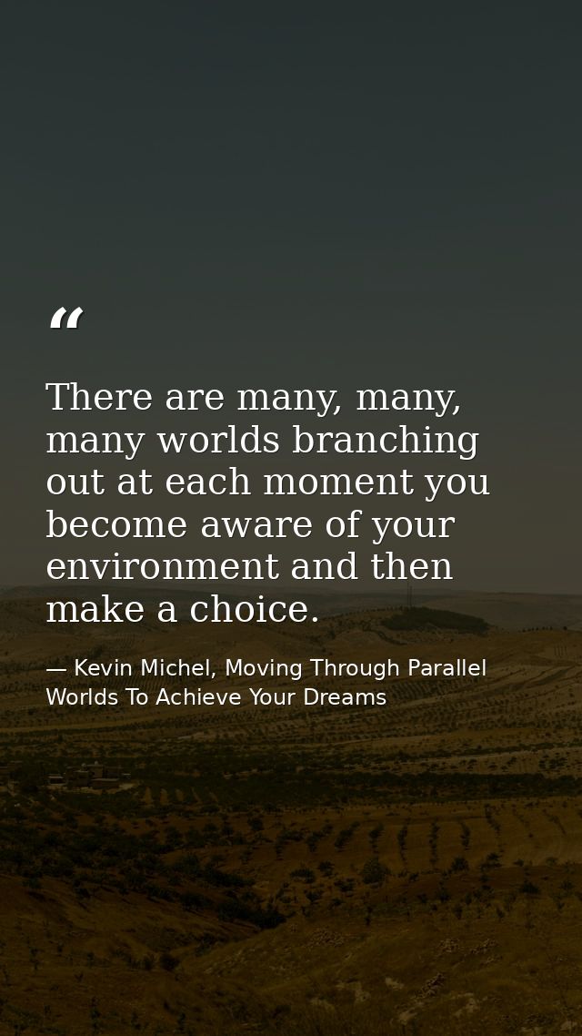 There are many, many, many worlds branching out at each moment you become aware of your environment and then make a choi — Kevin Michel, Moving Through Parallel Worlds To Achieve Your Dreams