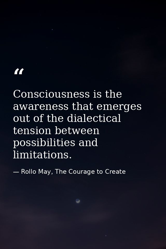 Consciousness is the awareness that emerges out of the dialectical tension between possibilities and limitations. — Rollo May, The Courage to Create