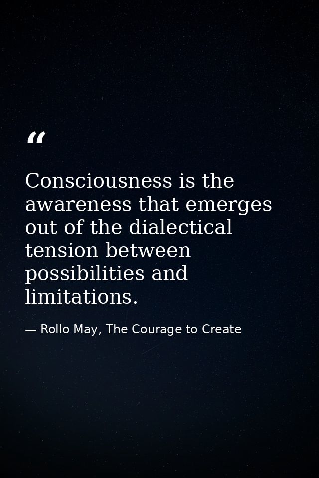 Consciousness is the awareness that emerges out of the dialectical tension between possibilities and limitations. — Rollo May, The Courage to Create