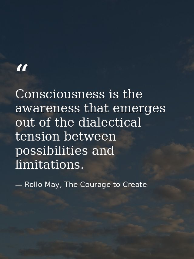 Consciousness is the awareness that emerges out of the dialectical tension between possibilities and limitations. — Rollo May, The Courage to Create