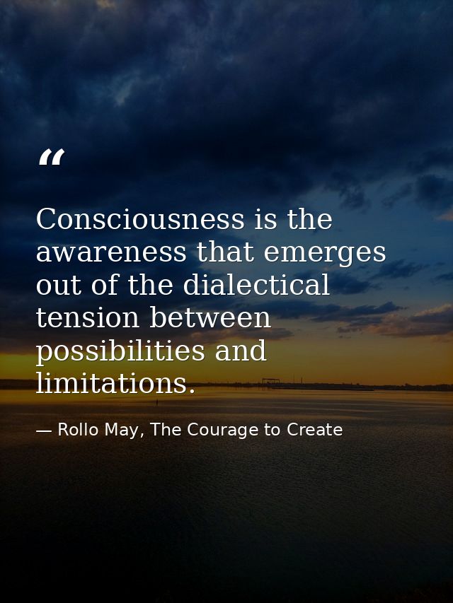 Consciousness is the awareness that emerges out of the dialectical tension between possibilities and limitations. — Rollo May, The Courage to Create