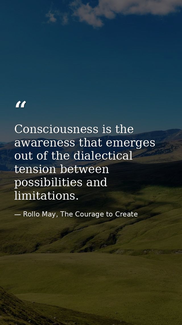 Consciousness is the awareness that emerges out of the dialectical tension between possibilities and limitations. — Rollo May, The Courage to Create