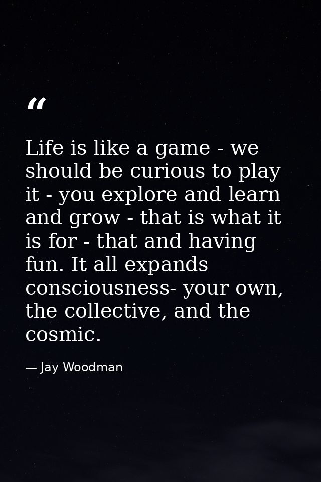 Life is like a game - we should be curious to play it - you explore and learn and grow - that is what it is for - that a — Jay Woodman