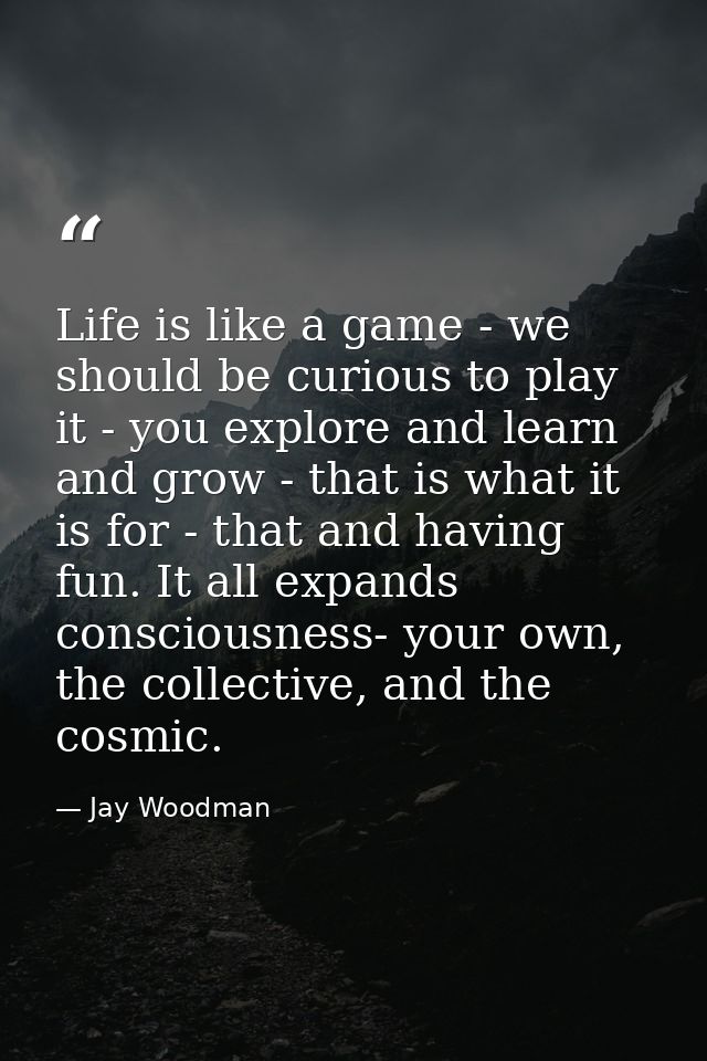 Life is like a game - we should be curious to play it - you explore and learn and grow - that is what it is for - that a — Jay Woodman