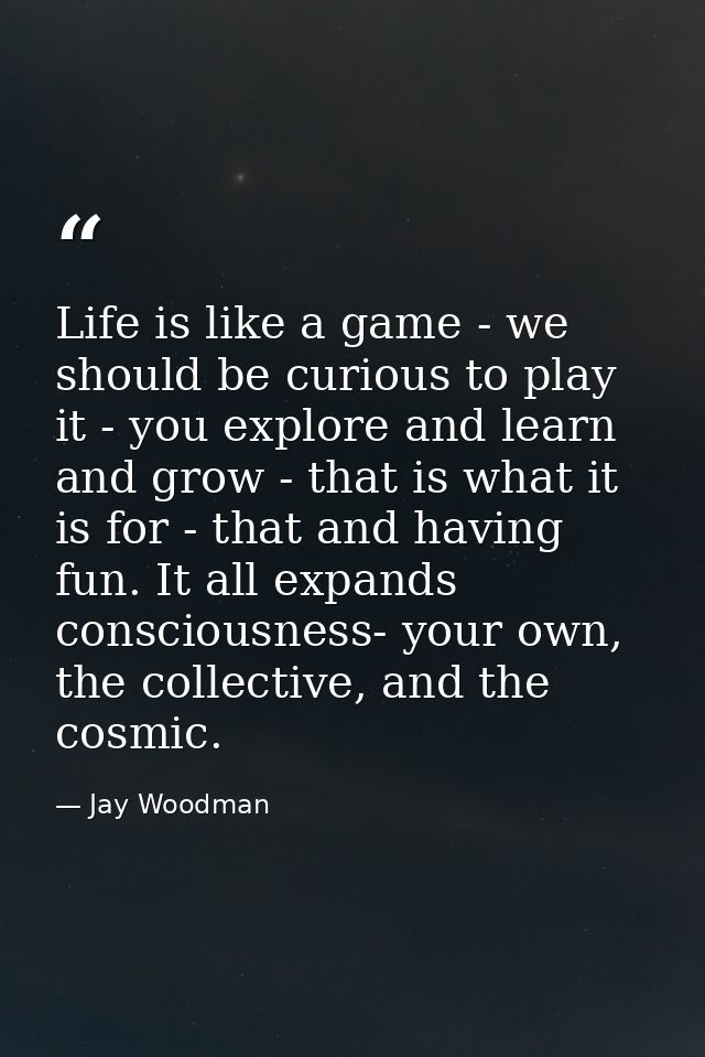 Life is like a game - we should be curious to play it - you explore and learn and grow - that is what it is for - that a — Jay Woodman