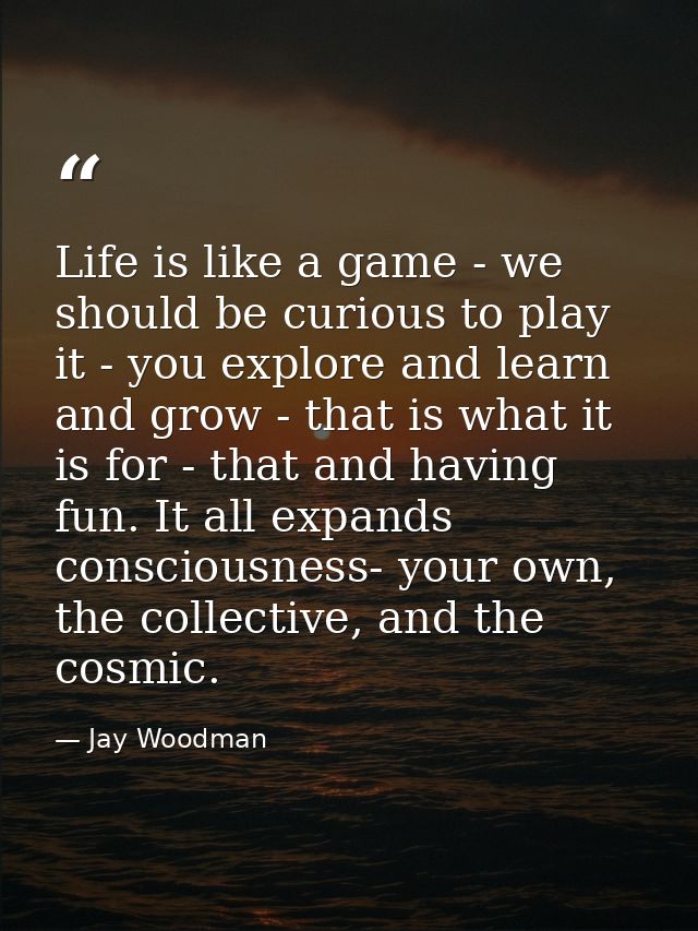 Life is like a game - we should be curious to play it - you explore and learn and grow - that is what it is for - that a — Jay Woodman