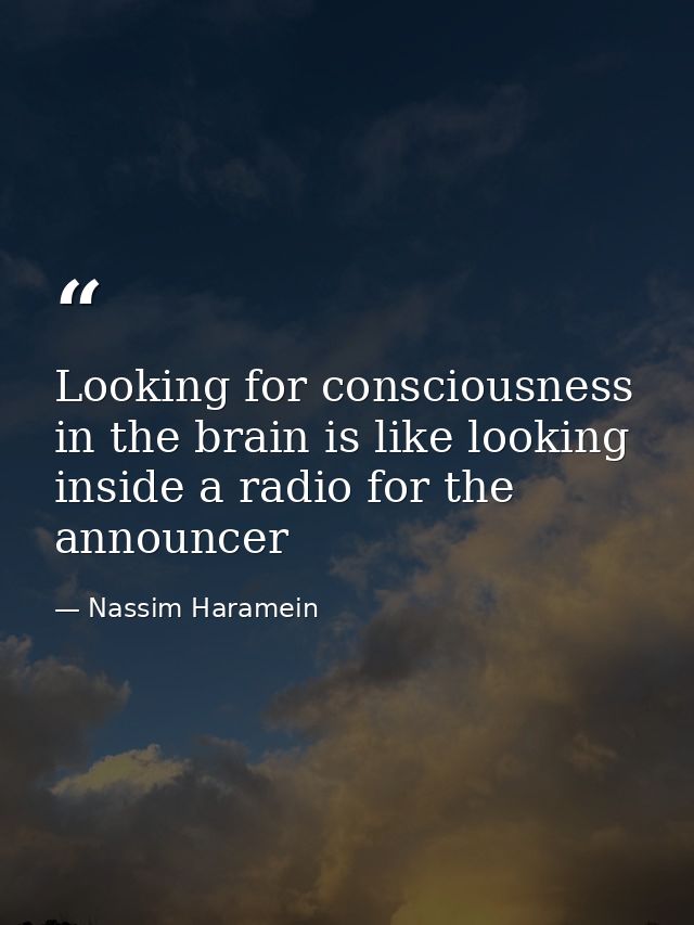Looking for consciousness in the brain is like looking inside a radio for the announcer — Nassim Haramein