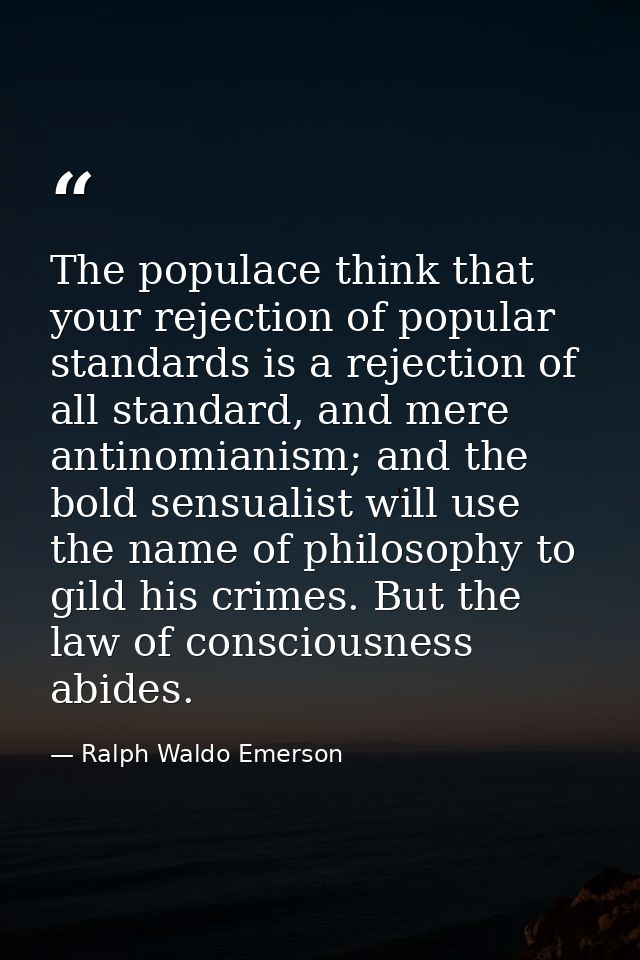 The populace think that your rejection of popular standards is a rejection of all standard, and mere antinomianism; and  — Ralph Waldo Emerson