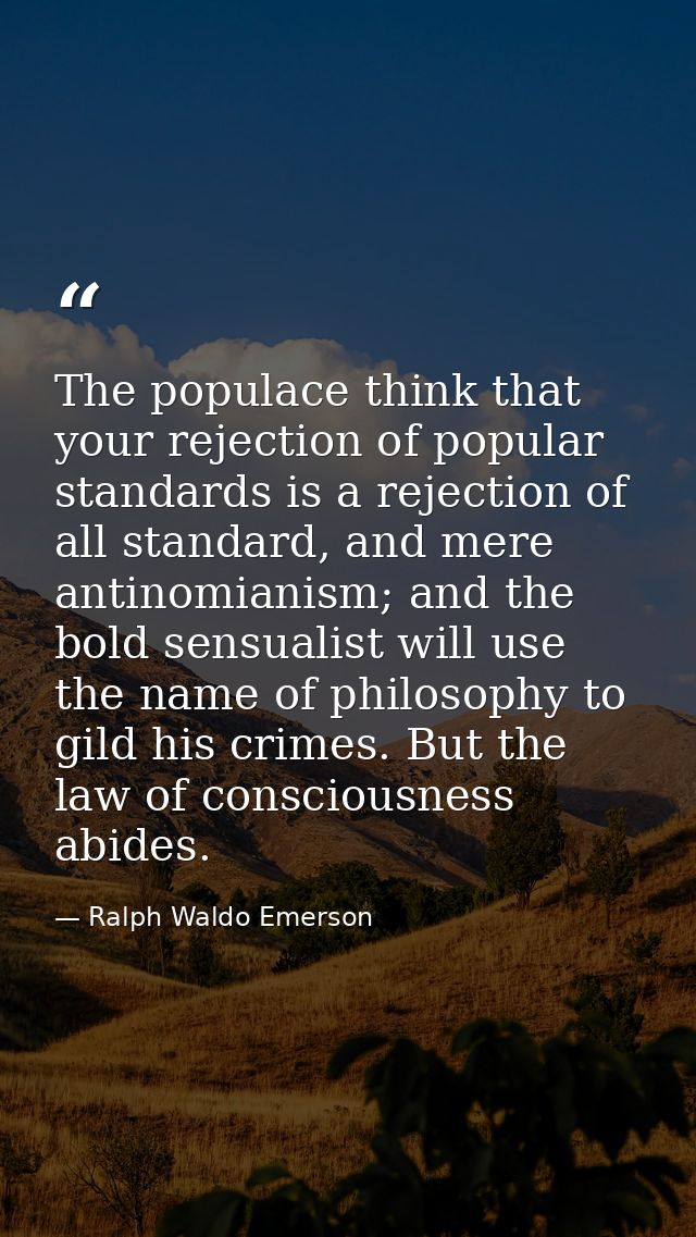 The populace think that your rejection of popular standards is a rejection of all standard, and mere antinomianism; and  — Ralph Waldo Emerson