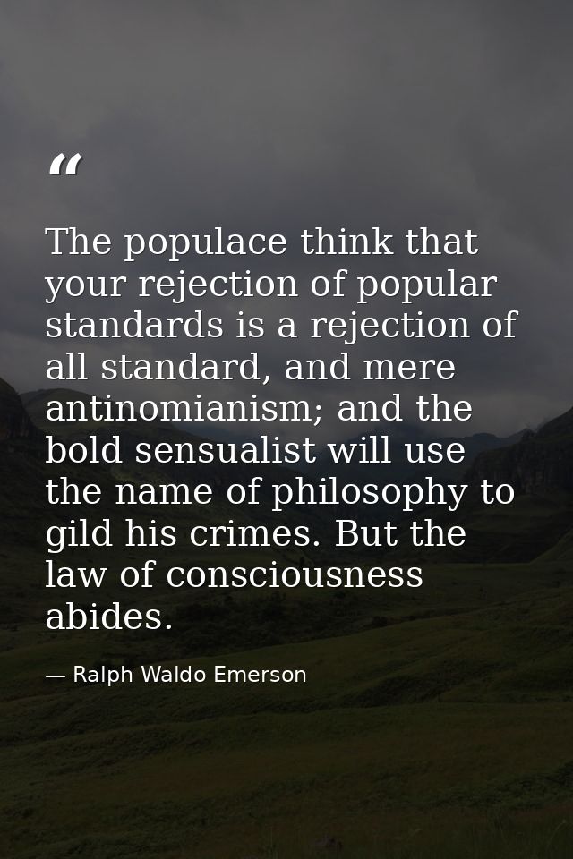 The populace think that your rejection of popular standards is a rejection of all standard, and mere antinomianism; and  — Ralph Waldo Emerson